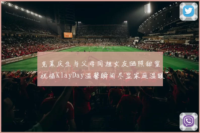 克莱庆生与父母同框女友晒照甜蜜祝福KlayDay温馨瞬间尽显家庭温暖