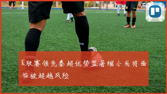 K联赛领先泰超优势显著缩小或将面临被超越风险