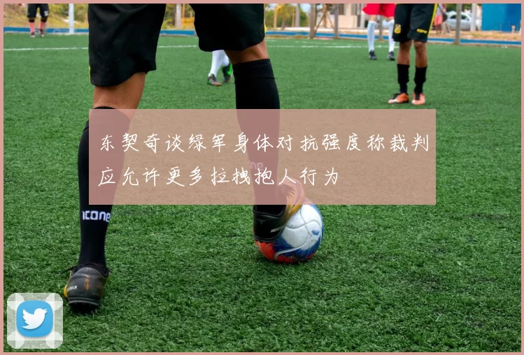 东契奇谈绿军身体对抗强度称裁判应允许更多拉拽抱人行为