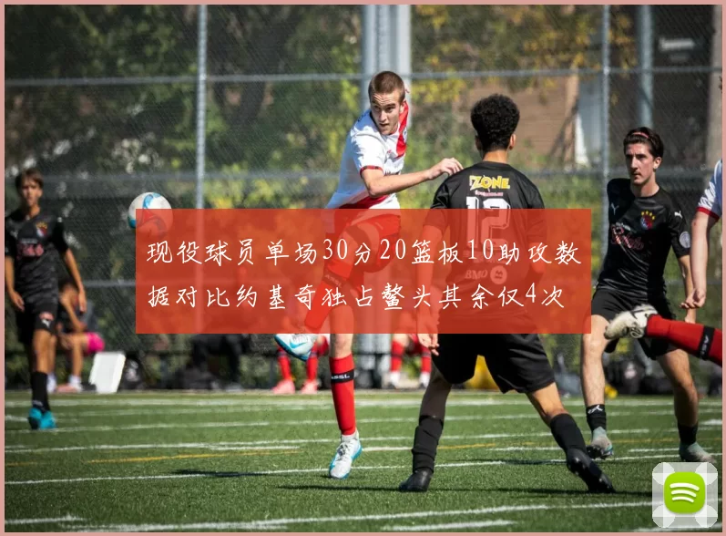 现役球员单场30分20篮板10助攻数据对比约基奇独占鳌头其余仅4次