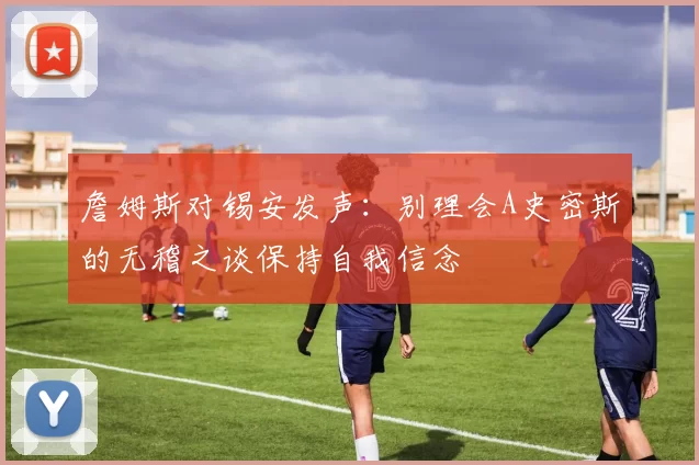 詹姆斯对锡安发声：别理会A史密斯的无稽之谈保持自我信念