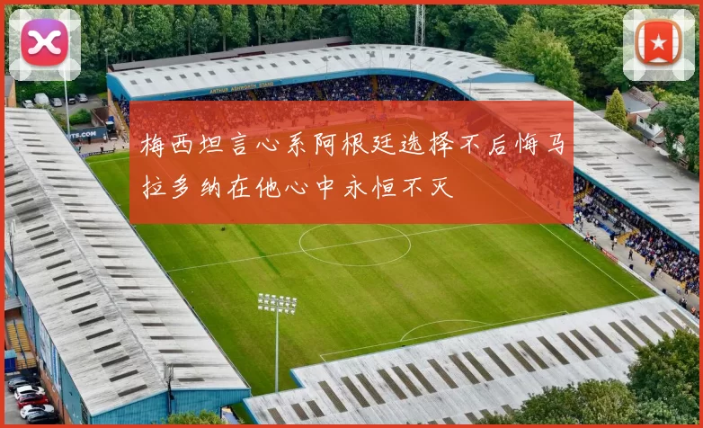 梅西坦言心系阿根廷选择不后悔马拉多纳在他心中永恒不灭