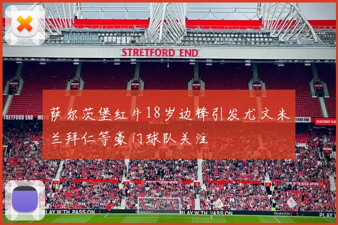 萨尔茨堡红牛18岁边锋引发尤文米兰拜仁等豪门球队关注