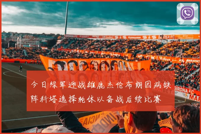 今日绿军迎战雄鹿杰伦布朗因病缺阵科塔选择轮休以备战后续比赛