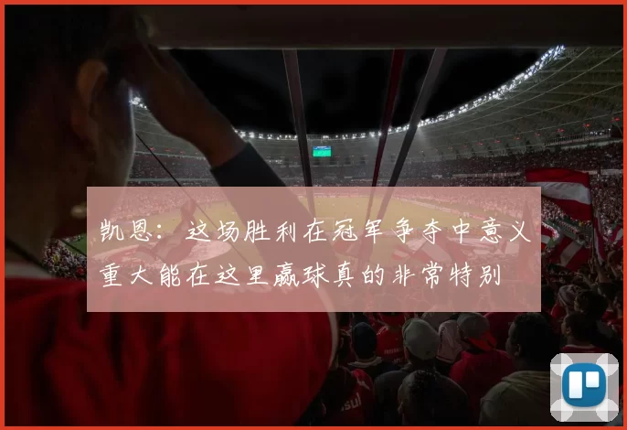 凯恩：这场胜利在冠军争夺中意义重大能在这里赢球真的非常特别