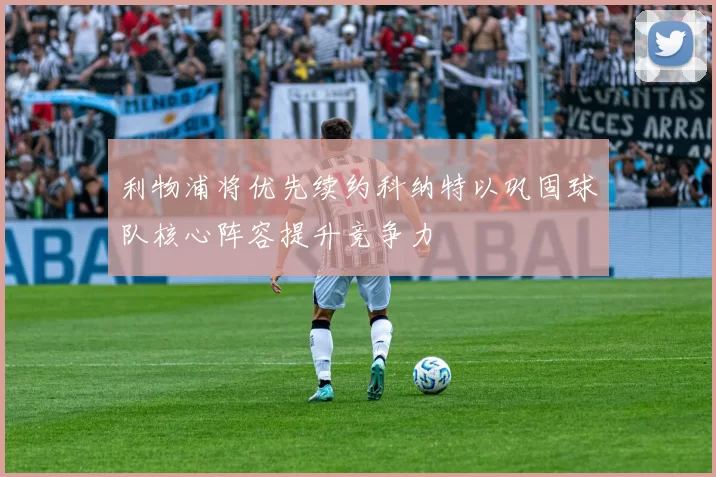 利物浦将优先续约科纳特以巩固球队核心阵容提升竞争力