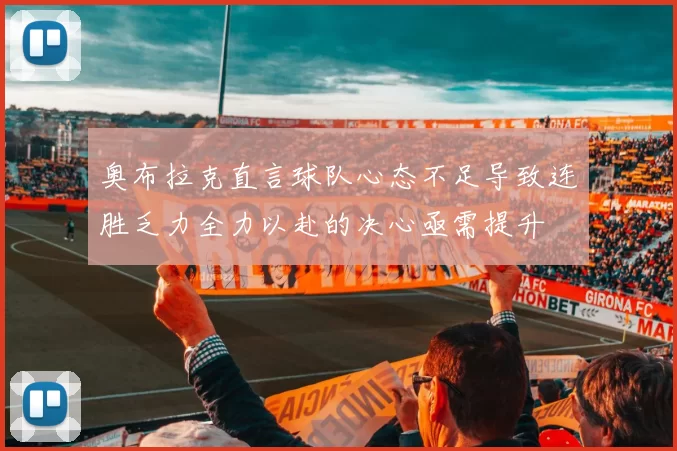 奥布拉克直言球队心态不足导致连胜乏力全力以赴的决心亟需提升