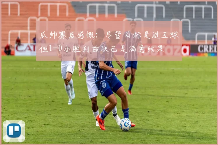 瓜帅赛后感慨：尽管目标是进五球但1-0小胜利兹联已是满意结果