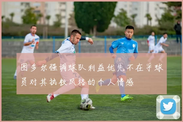 图多尔强调球队利益优先不在乎球员对其执教风格的个人情感
