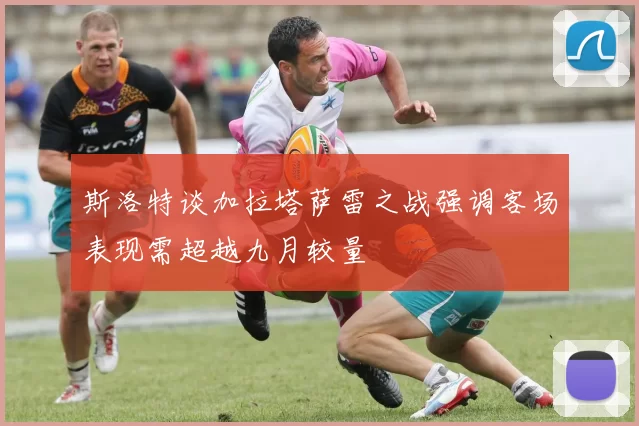 斯洛特谈加拉塔萨雷之战强调客场表现需超越九月较量