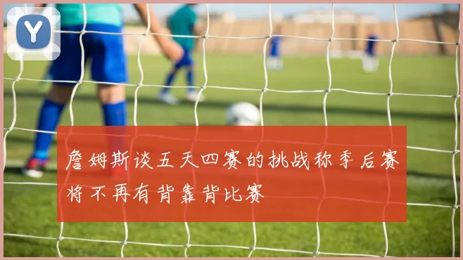 詹姆斯谈五天四赛的挑战称季后赛将不再有背靠背比赛