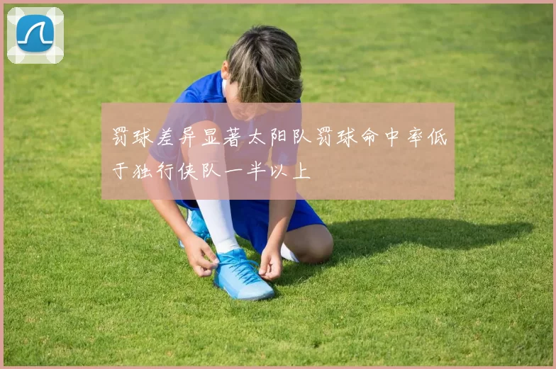 罚球差异显著太阳队罚球命中率低于独行侠队一半以上