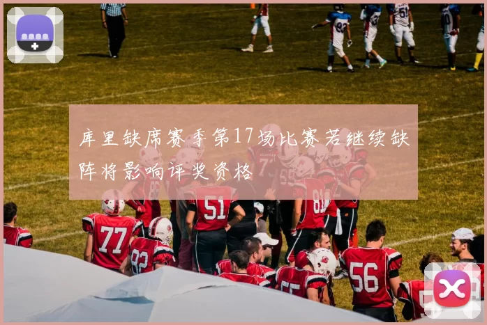 库里缺席赛季第17场比赛若继续缺阵将影响评奖资格