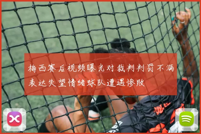 梅西赛后视频曝光对裁判判罚不满表达失望情绪球队遭遇惨败