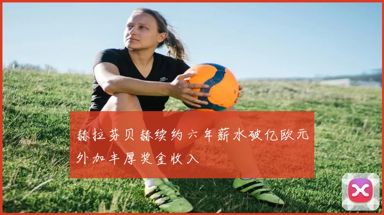 赫拉芬贝赫续约六年薪水破亿欧元外加丰厚奖金收入