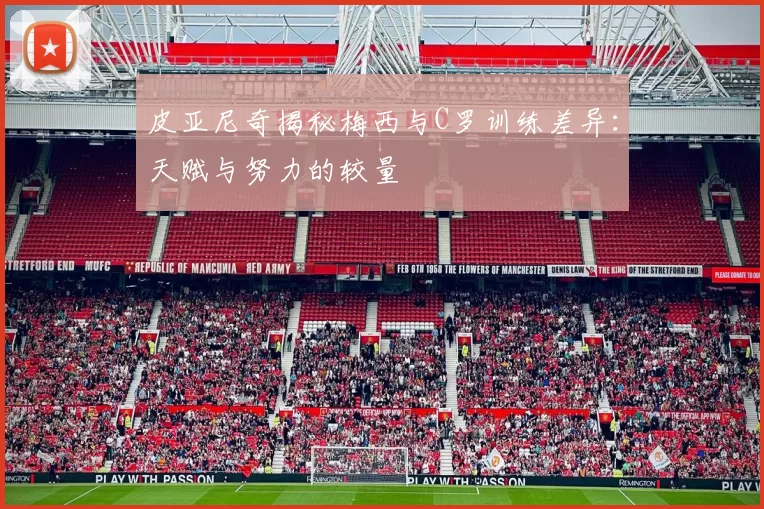 皮亚尼奇揭秘梅西与C罗训练差异：天赋与努力的较量