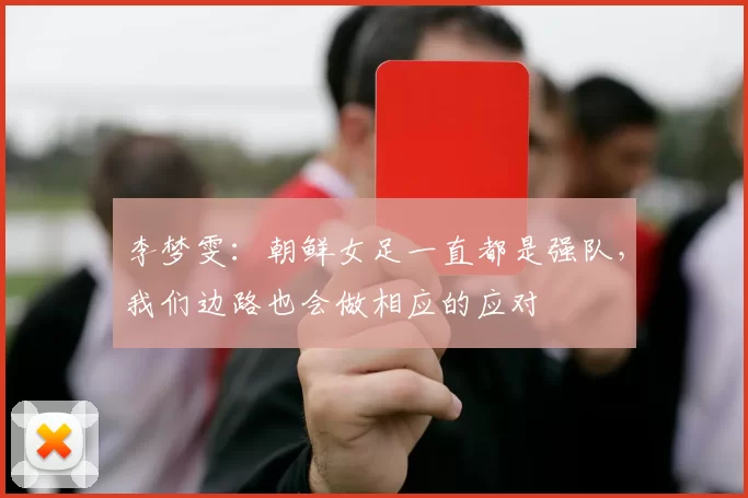 李梦雯：朝鲜女足一直都是强队，我们边路也会做相应的应对