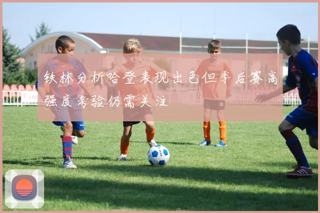 铁林分析哈登表现出色但季后赛高强度考验仍需关注