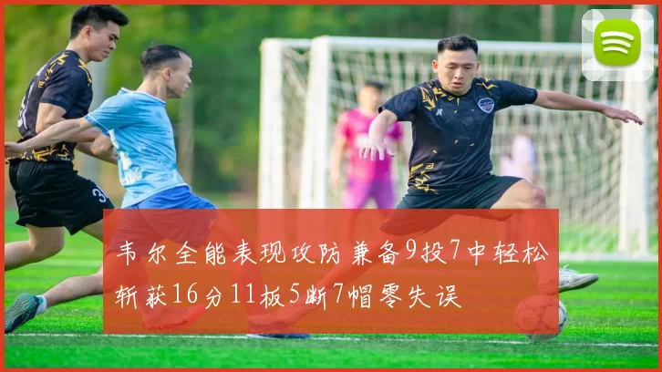 韦尔全能表现攻防兼备9投7中轻松斩获16分11板5断7帽零失误