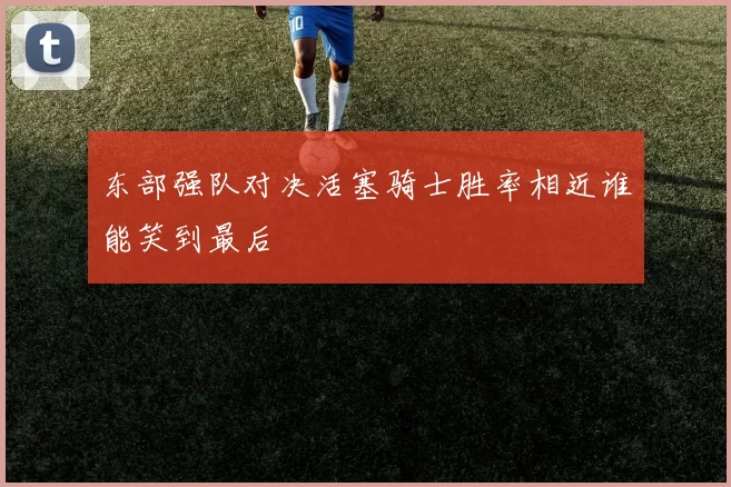 东部强队对决活塞骑士胜率相近谁能笑到最后