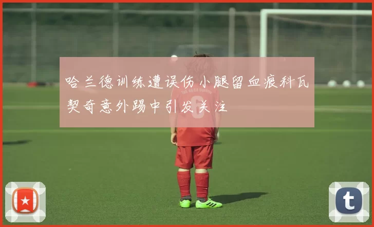 哈兰德训练遭误伤小腿留血痕科瓦契奇意外踢中引发关注
