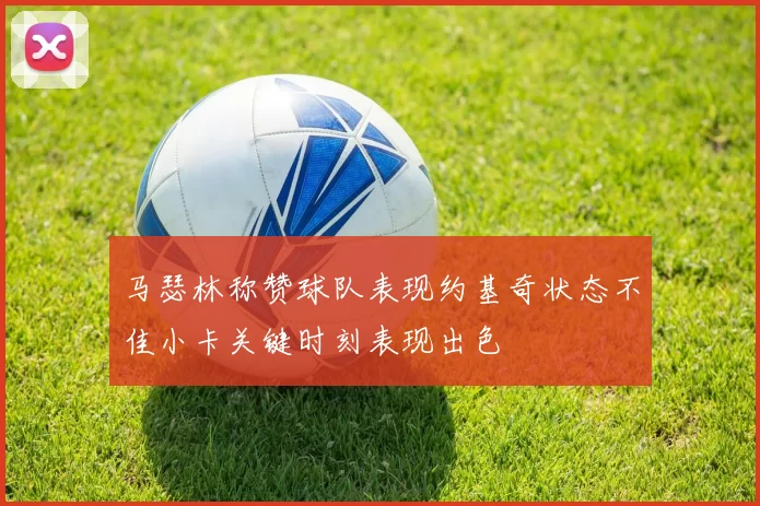 马瑟林称赞球队表现约基奇状态不佳小卡关键时刻表现出色