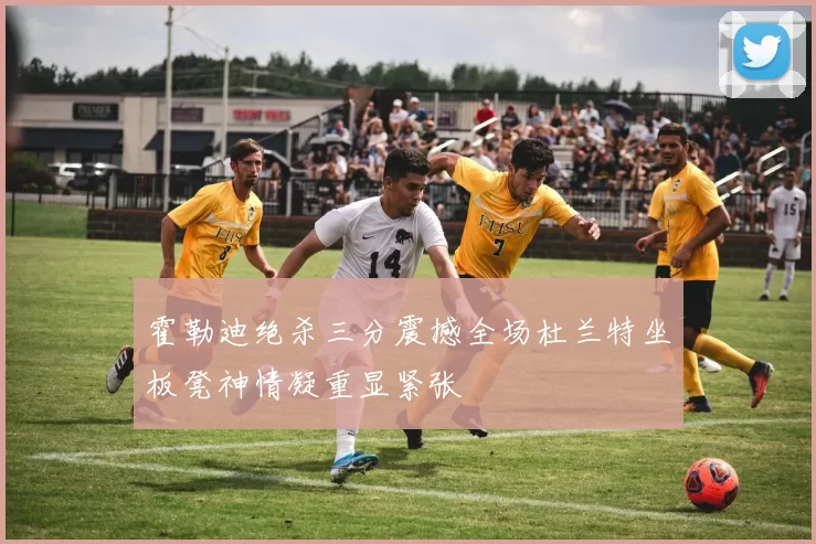 霍勒迪绝杀三分震撼全场杜兰特坐板凳神情凝重显紧张