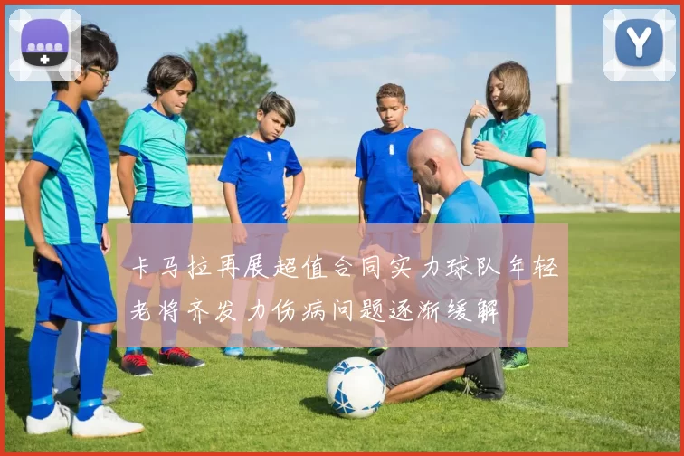 卡马拉再展超值合同实力球队年轻老将齐发力伤病问题逐渐缓解