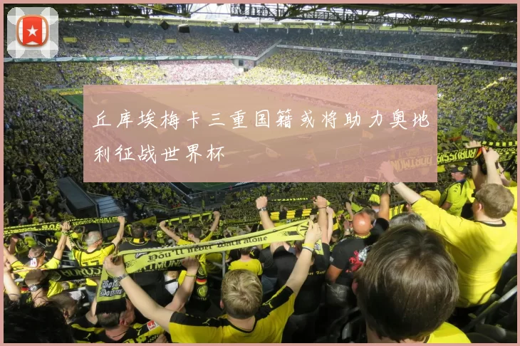 丘库埃梅卡三重国籍或将助力奥地利征战世界杯