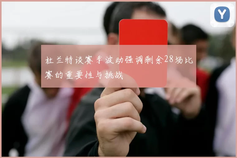 杜兰特谈赛季波动强调剩余28场比赛的重要性与挑战