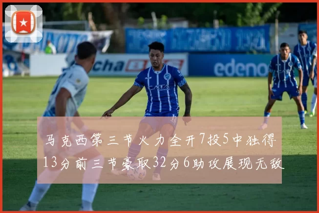 马克西第三节火力全开7投5中独得13分前三节豪取32分6助攻展现无敌续航