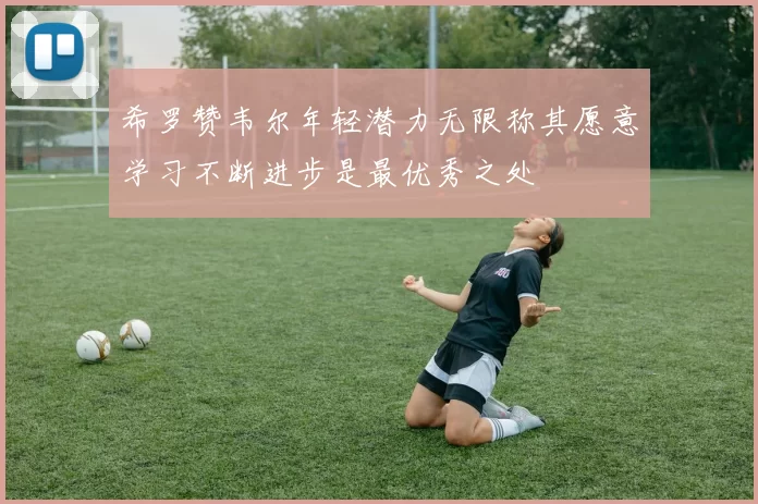 希罗赞韦尔年轻潜力无限称其愿意学习不断进步是最优秀之处