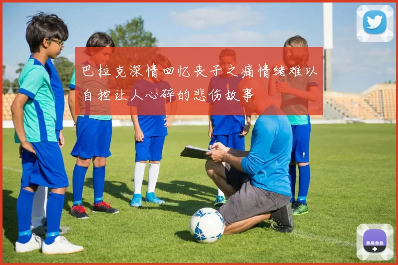 巴拉克深情回忆丧子之痛情绪难以自控让人心碎的悲伤故事