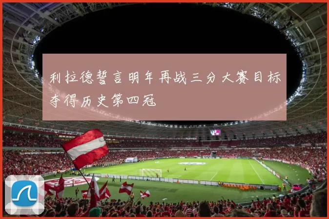 利拉德誓言明年再战三分大赛目标夺得历史第四冠