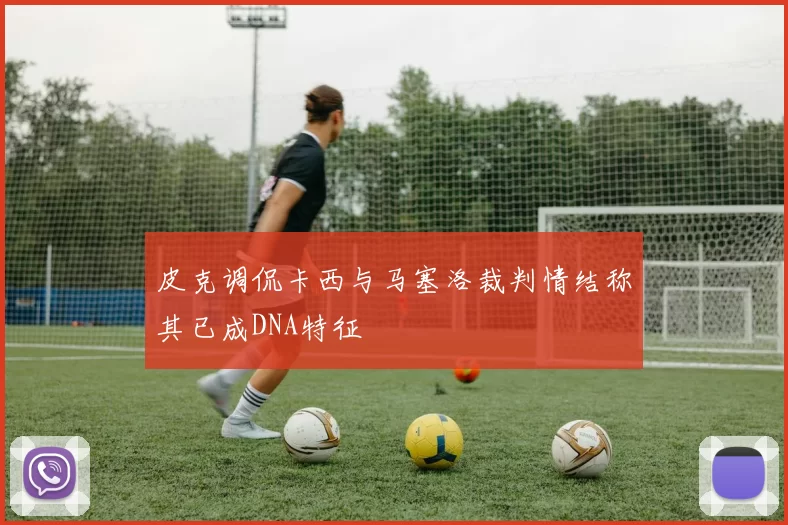 皮克调侃卡西与马塞洛裁判情结称其已成DNA特征