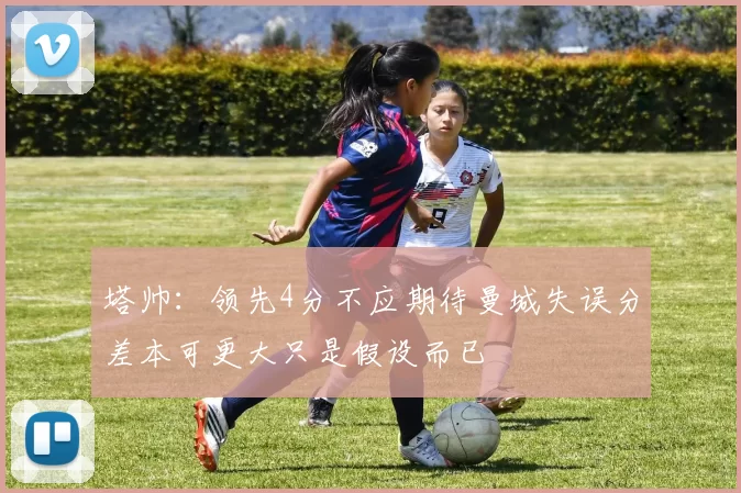 塔帅：领先4分不应期待曼城失误分差本可更大只是假设而已