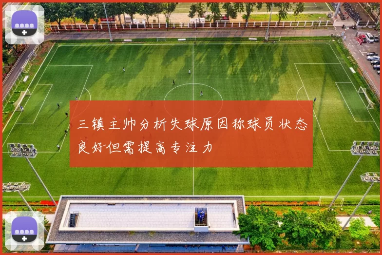 三镇主帅分析失球原因称球员状态良好但需提高专注力