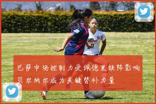 巴萨中场控制力受佩德里缺阵影响贝尔纳尔成为关键替补力量